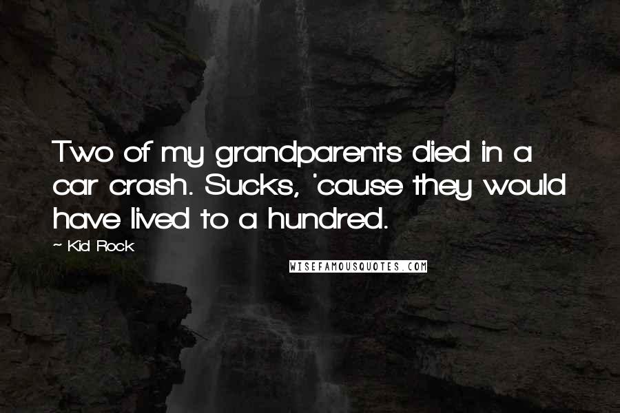 Kid Rock Quotes: Two of my grandparents died in a car crash. Sucks, 'cause they would have lived to a hundred.