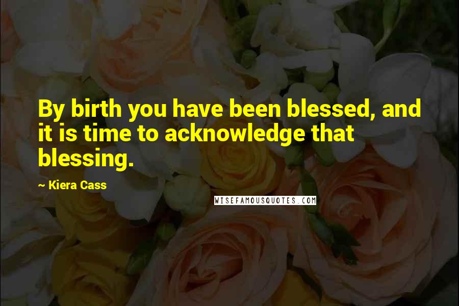 Kiera Cass Quotes: By birth you have been blessed, and it is time to acknowledge that blessing.