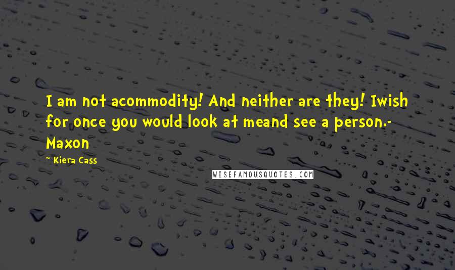 Kiera Cass Quotes: I am not acommodity! And neither are they! Iwish for once you would look at meand see a person.- Maxon