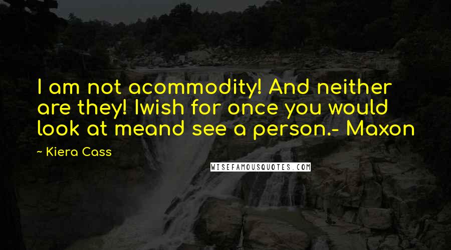 Kiera Cass Quotes: I am not acommodity! And neither are they! Iwish for once you would look at meand see a person.- Maxon