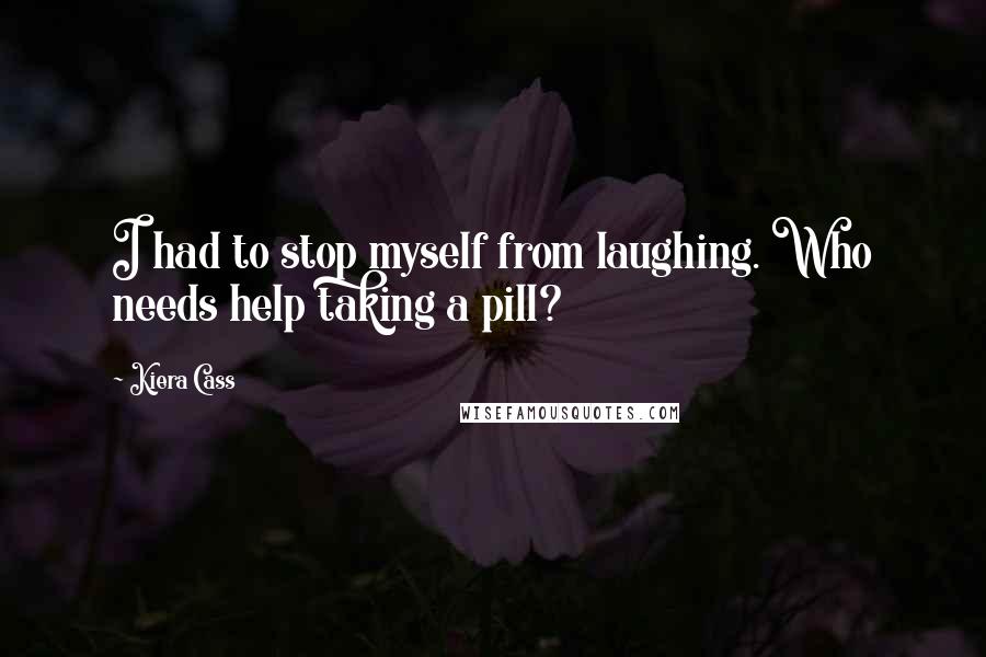 Kiera Cass Quotes: I had to stop myself from laughing. Who needs help taking a pill?