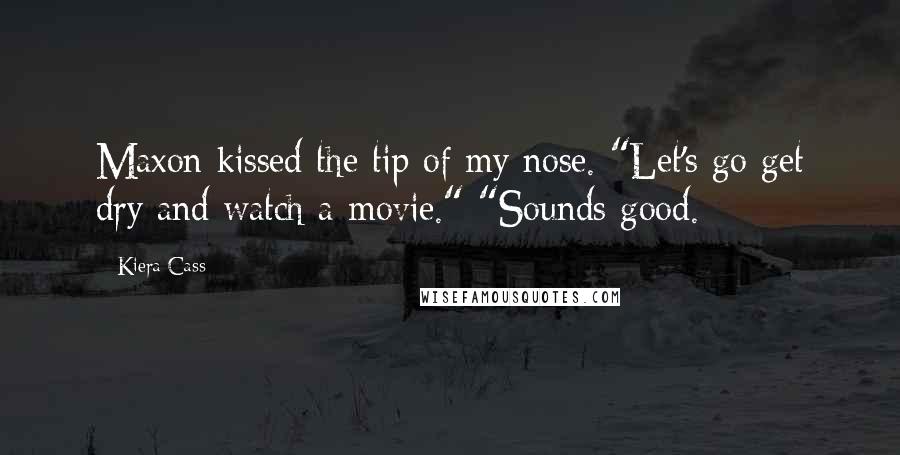 Kiera Cass Quotes: Maxon kissed the tip of my nose. "Let's go get dry and watch a movie." "Sounds good.