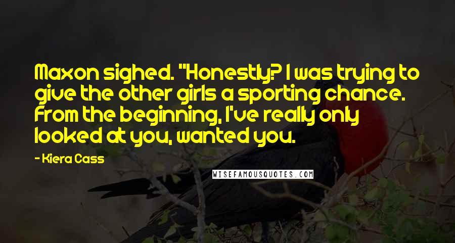 Kiera Cass Quotes: Maxon sighed. "Honestly? I was trying to give the other girls a sporting chance. From the beginning, I've really only looked at you, wanted you.