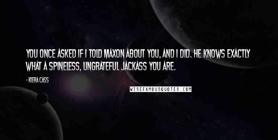 Kiera Cass Quotes: You once asked if I told Maxon about you, and I did. He knows exactly what a spineless, ungrateful jackass you are.