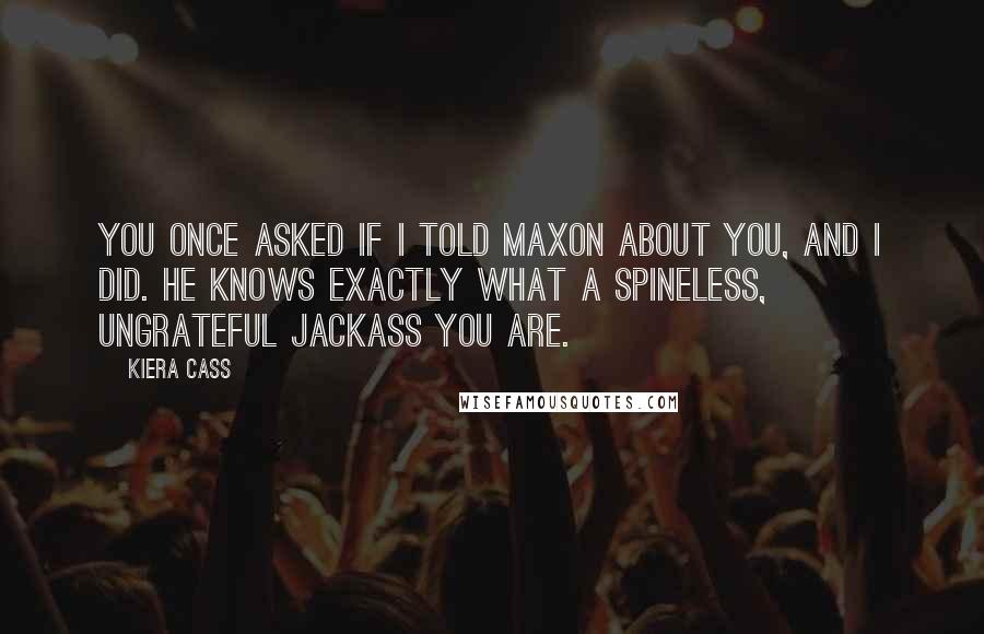 Kiera Cass Quotes: You once asked if I told Maxon about you, and I did. He knows exactly what a spineless, ungrateful jackass you are.