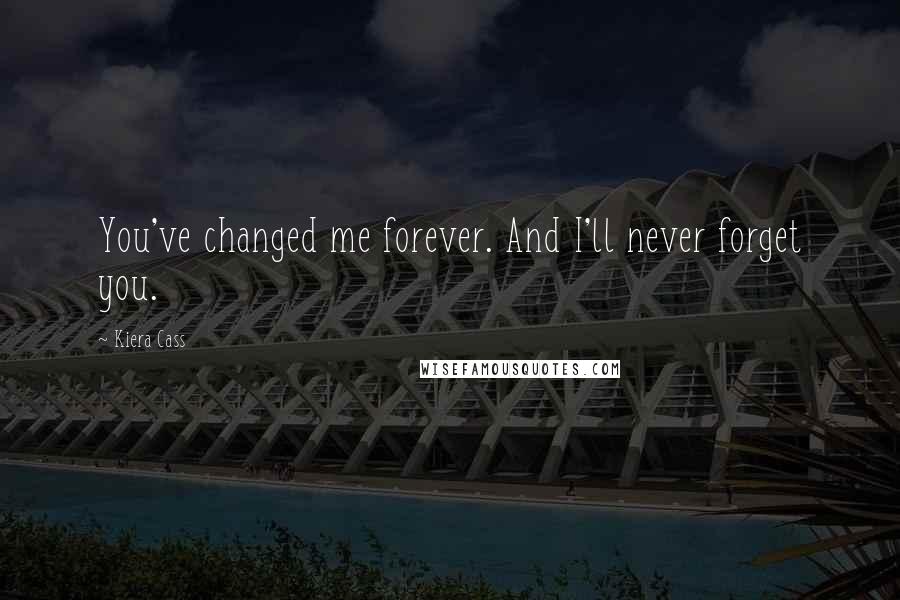 Kiera Cass Quotes: You've changed me forever. And I'll never forget you.