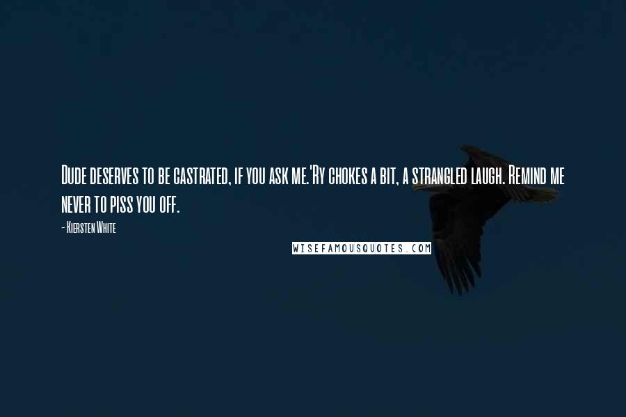 Kiersten White Quotes: Dude deserves to be castrated, if you ask me.'Ry chokes a bit, a strangled laugh. Remind me never to piss you off.
