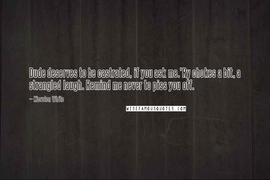 Kiersten White Quotes: Dude deserves to be castrated, if you ask me.'Ry chokes a bit, a strangled laugh. Remind me never to piss you off.