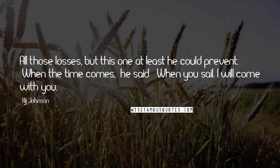 Kij Johnson Quotes: All those losses, but this one at least he could prevent. "When the time comes," he said: "When you sail. I will come with you.