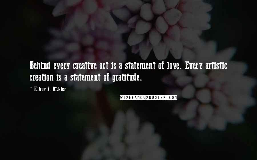 Kilroy J. Oldster Quotes: Behind every creative act is a statement of love. Every artistic creation is a statement of gratitude.