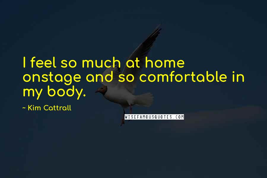 Kim Cattrall Quotes: I feel so much at home onstage and so comfortable in my body.