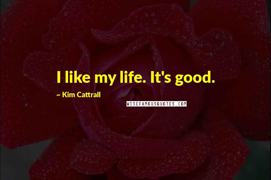 Kim Cattrall Quotes: I like my life. It's good.