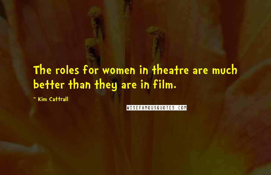 Kim Cattrall Quotes: The roles for women in theatre are much better than they are in film.