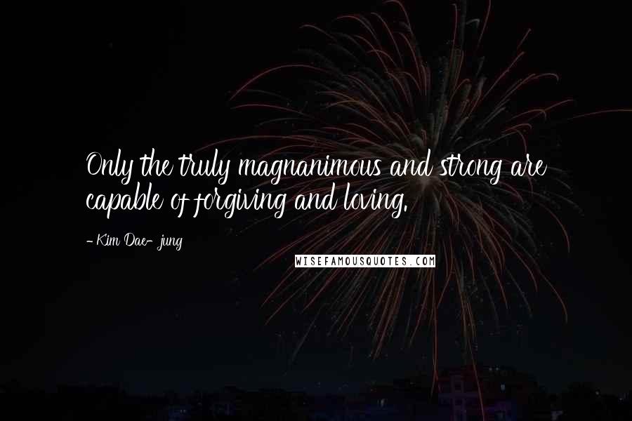 Kim Dae-jung Quotes: Only the truly magnanimous and strong are capable of forgiving and loving.