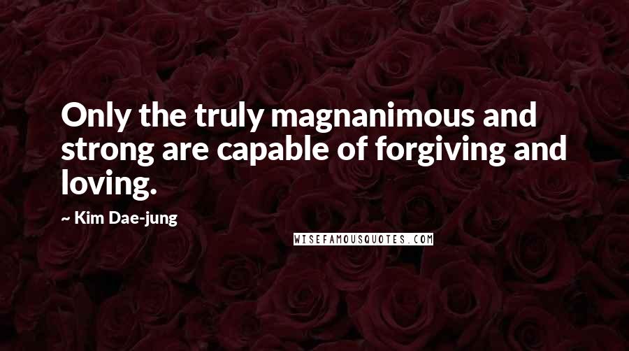 Kim Dae-jung Quotes: Only the truly magnanimous and strong are capable of forgiving and loving.