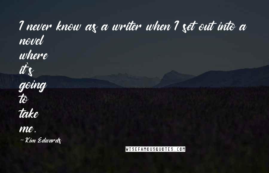 Kim Edwards Quotes: I never know as a writer when I set out into a novel where it's going to take me.