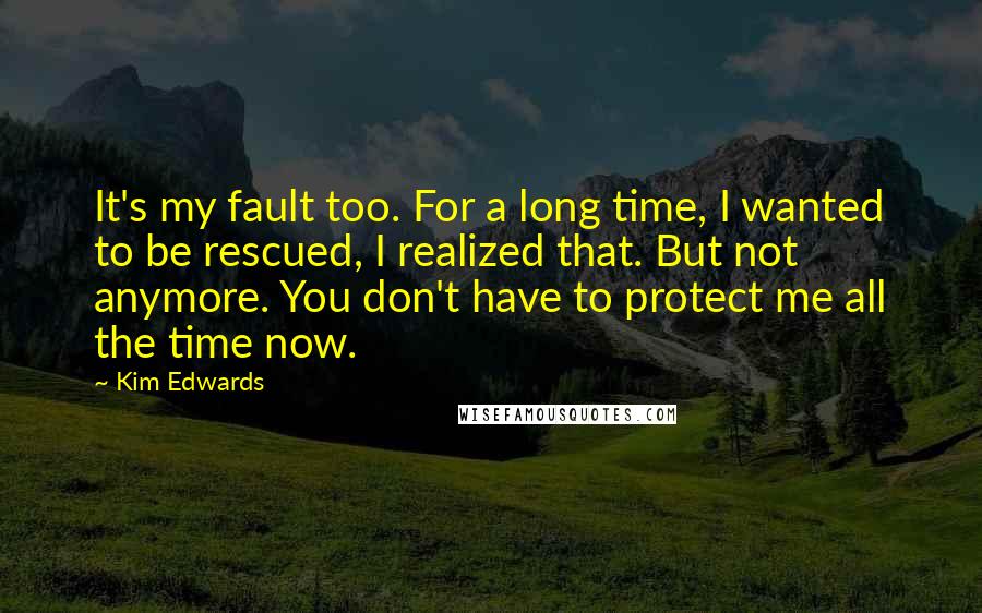 Kim Edwards Quotes: It's my fault too. For a long time, I wanted to be rescued, I realized that. But not anymore. You don't have to protect me all the time now.