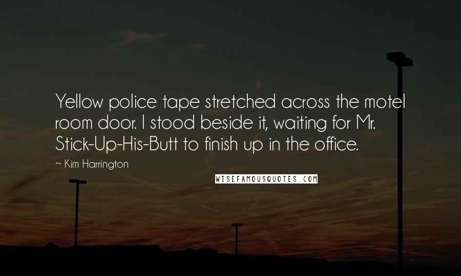 Kim Harrington Quotes: Yellow police tape stretched across the motel room door. I stood beside it, waiting for Mr. Stick-Up-His-Butt to finish up in the office.