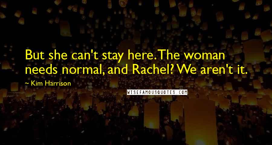 Kim Harrison Quotes: But she can't stay here. The woman needs normal, and Rachel? We aren't it.