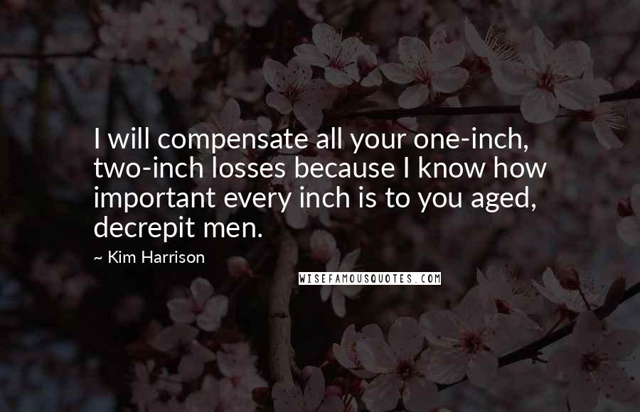 Kim Harrison Quotes: I will compensate all your one-inch, two-inch losses because I know how important every inch is to you aged, decrepit men.