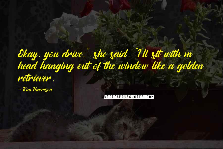 Kim Harrison Quotes: Okay, you drive," she said. "I'll sit with m head hanging out of the window like a golden retriever.