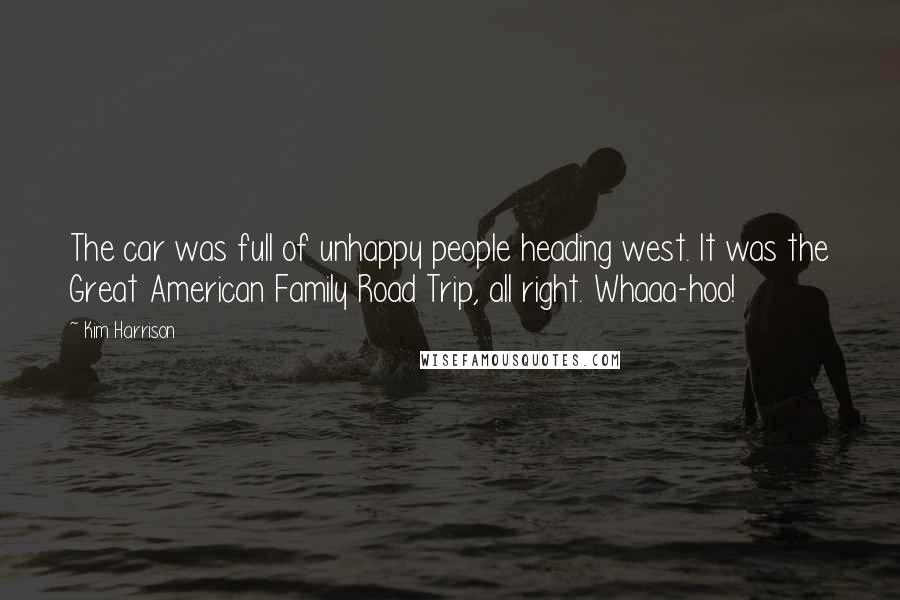 Kim Harrison Quotes: The car was full of unhappy people heading west. It was the Great American Family Road Trip, all right. Whaaa-hoo!