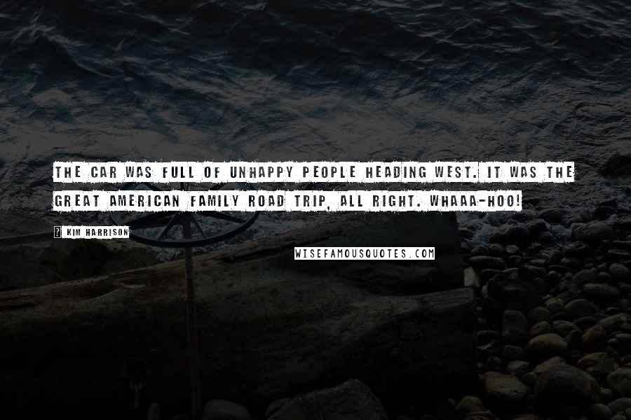 Kim Harrison Quotes: The car was full of unhappy people heading west. It was the Great American Family Road Trip, all right. Whaaa-hoo!