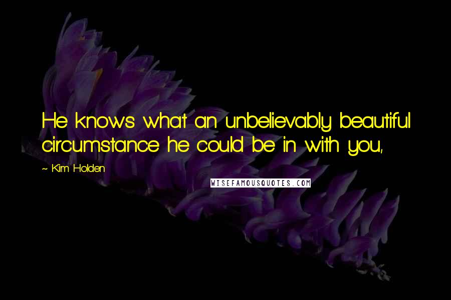 Kim Holden Quotes: He knows what an unbelievably beautiful circumstance he could be in with you,