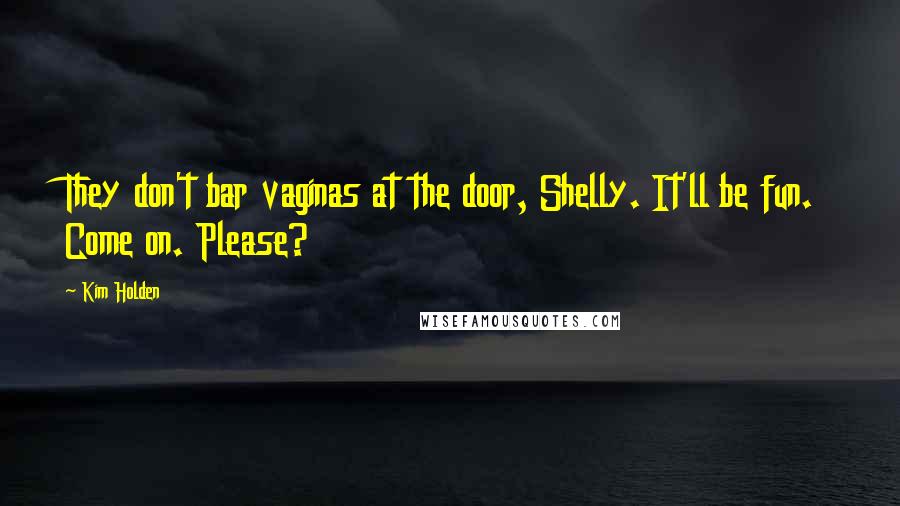 Kim Holden Quotes: They don't bar vaginas at the door, Shelly. It'll be fun. Come on. Please?