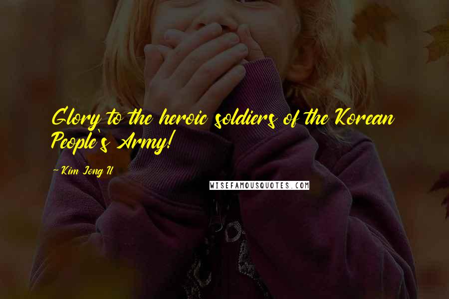 Kim Jong Il Quotes: Glory to the heroic soldiers of the Korean People's Army!