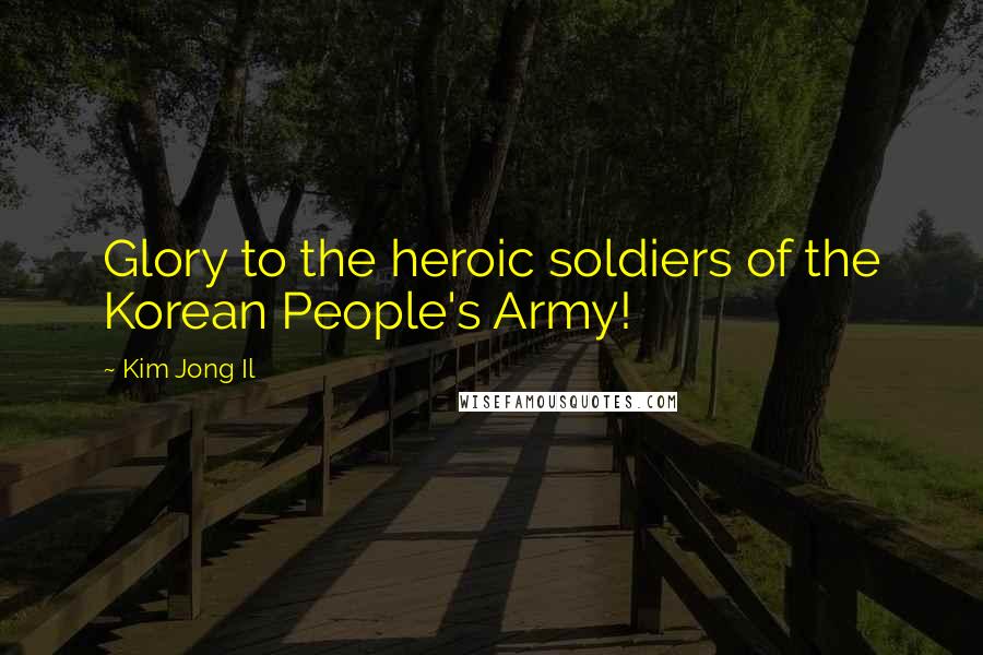 Kim Jong Il Quotes: Glory to the heroic soldiers of the Korean People's Army!