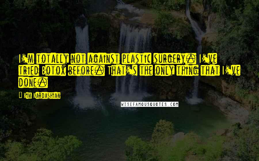 Kim Kardashian Quotes: I'm totally not against plastic surgery. I've tried Botox before. That's the only thing that I've done.