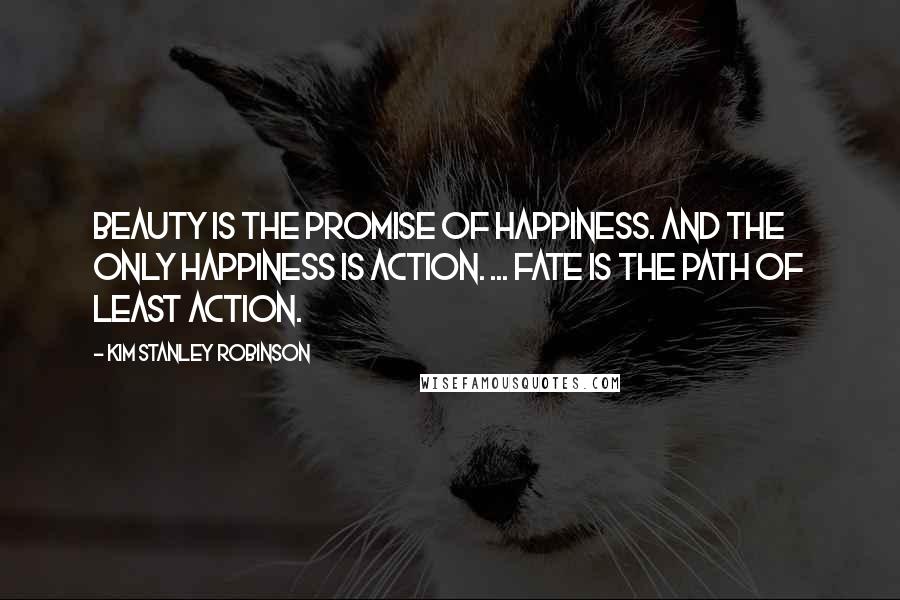 Kim Stanley Robinson Quotes: Beauty is the promise of happiness. And the only happiness is action. ... Fate is the path of least action.