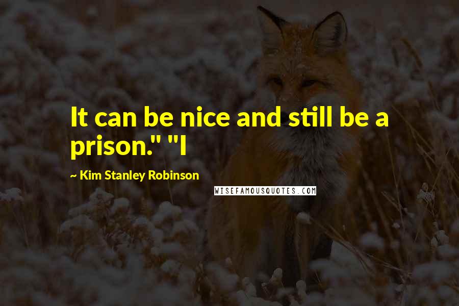 Kim Stanley Robinson Quotes: It can be nice and still be a prison." "I