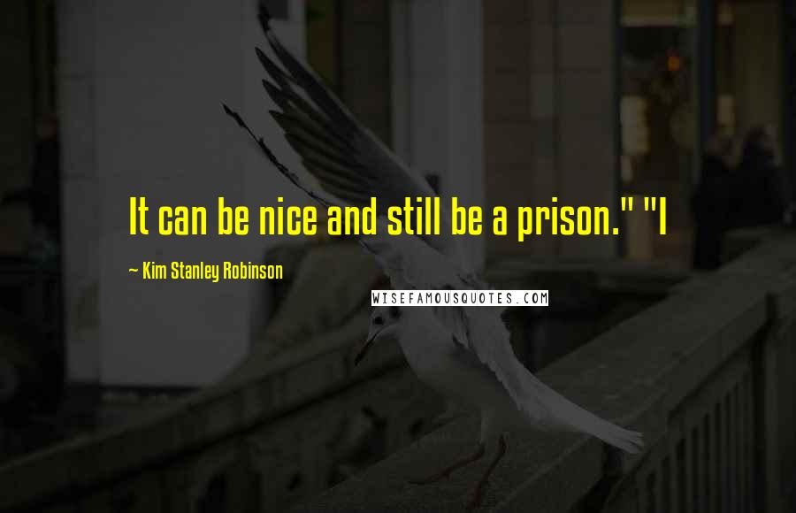 Kim Stanley Robinson Quotes: It can be nice and still be a prison." "I