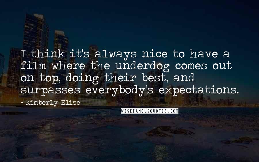 Kimberly Elise Quotes: I think it's always nice to have a film where the underdog comes out on top, doing their best, and surpasses everybody's expectations.