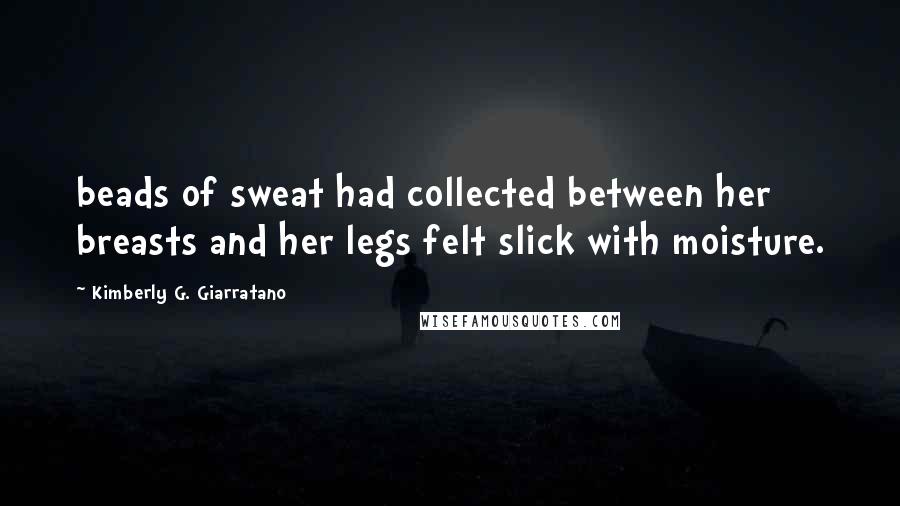 Kimberly G. Giarratano Quotes: beads of sweat had collected between her breasts and her legs felt slick with moisture.