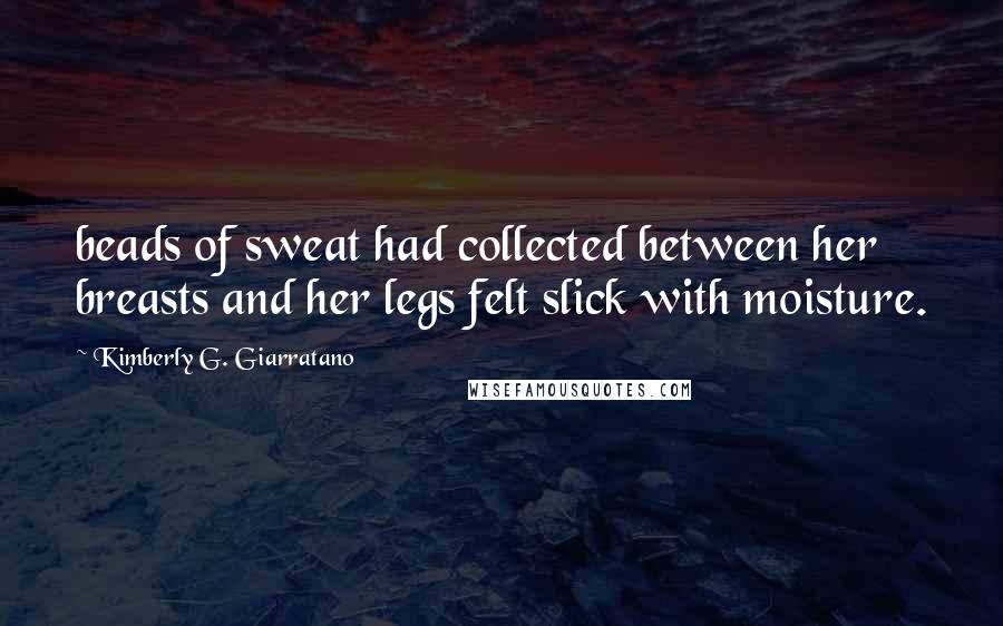 Kimberly G. Giarratano Quotes: beads of sweat had collected between her breasts and her legs felt slick with moisture.