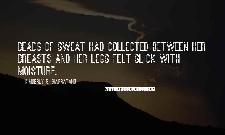 Kimberly G. Giarratano Quotes: beads of sweat had collected between her breasts and her legs felt slick with moisture.