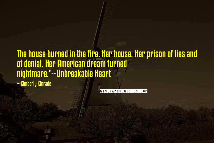 Kimberly Kinrade Quotes: The house burned in the fire. Her house. Her prison of lies and of denial. Her American dream turned nightmare."~Unbreakable Heart