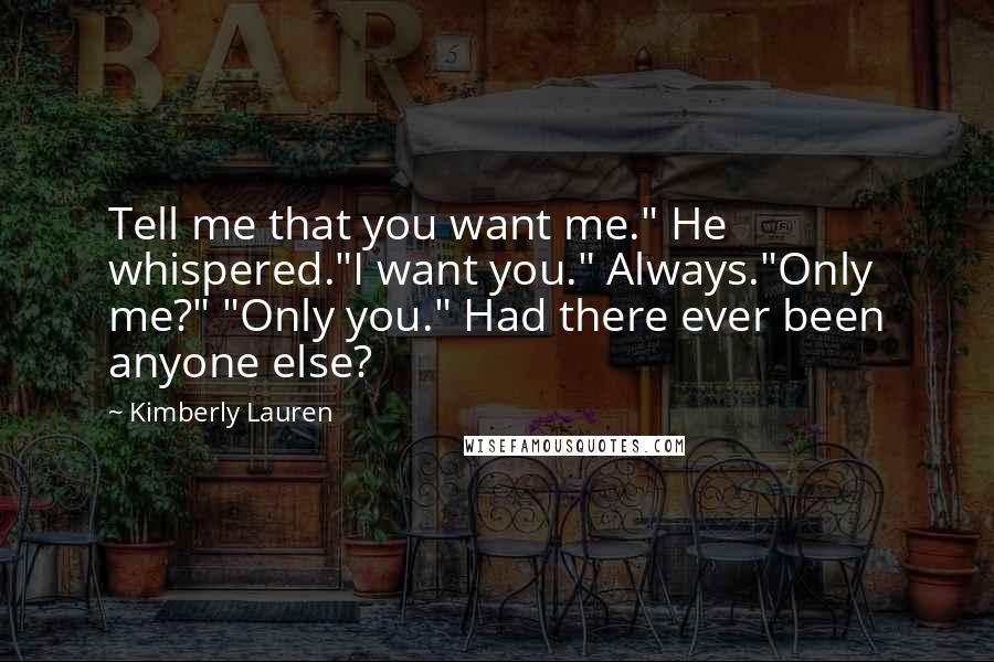 Kimberly Lauren Quotes: Tell me that you want me." He whispered."I want you." Always."Only me?" "Only you." Had there ever been anyone else?