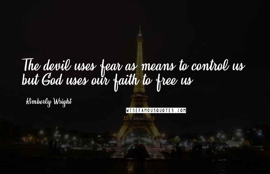 Kimberly Wright Quotes: The devil uses fear as means to control us, but God uses our faith to free us.