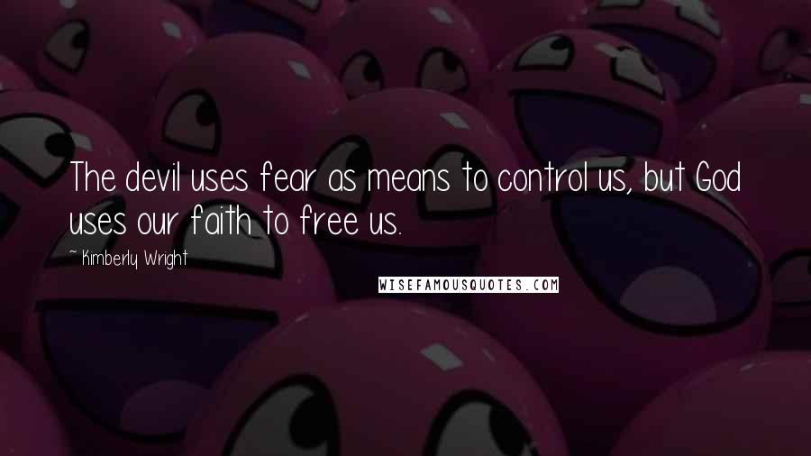 Kimberly Wright Quotes: The devil uses fear as means to control us, but God uses our faith to free us.