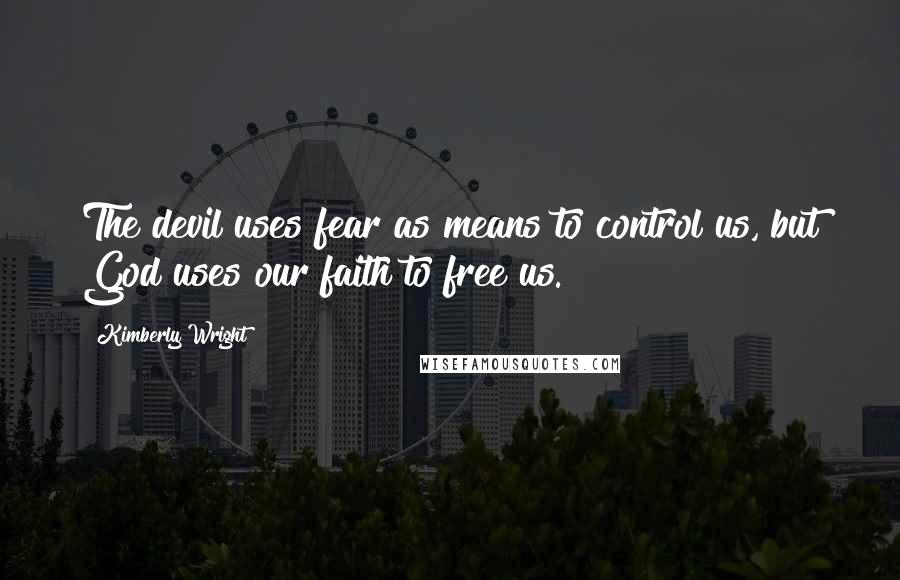 Kimberly Wright Quotes: The devil uses fear as means to control us, but God uses our faith to free us.