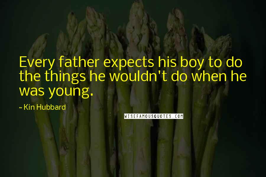 Kin Hubbard Quotes: Every father expects his boy to do the things he wouldn't do when he was young.