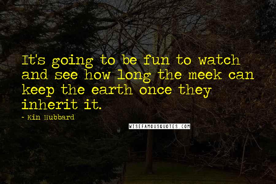 Kin Hubbard Quotes: It's going to be fun to watch and see how long the meek can keep the earth once they inherit it.