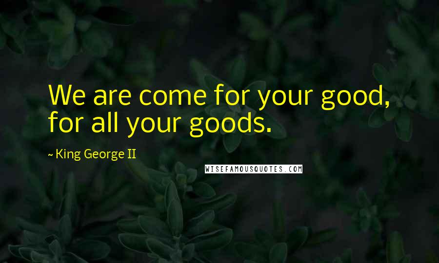 King George II Quotes: We are come for your good, for all your goods.