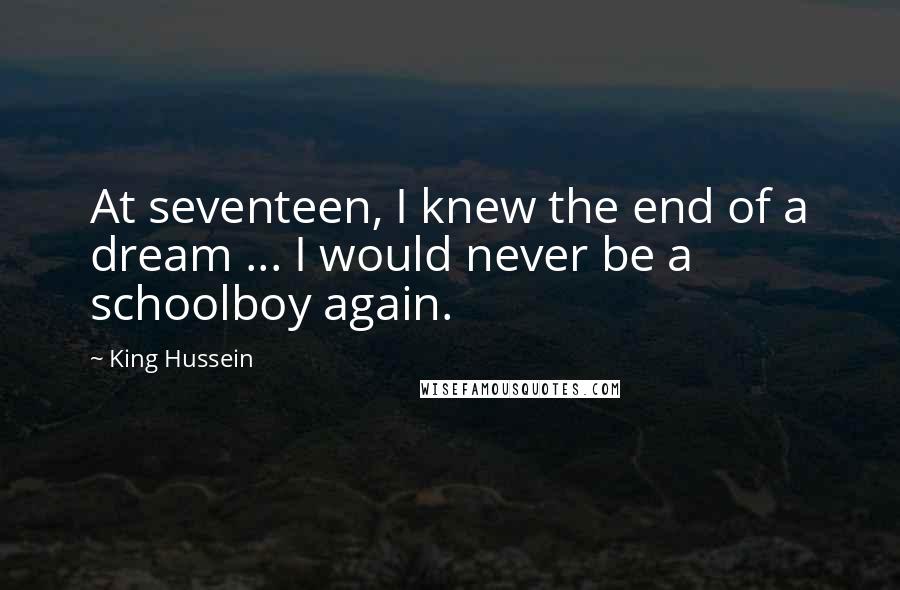 King Hussein Quotes: At seventeen, I knew the end of a dream ... I would never be a schoolboy again.