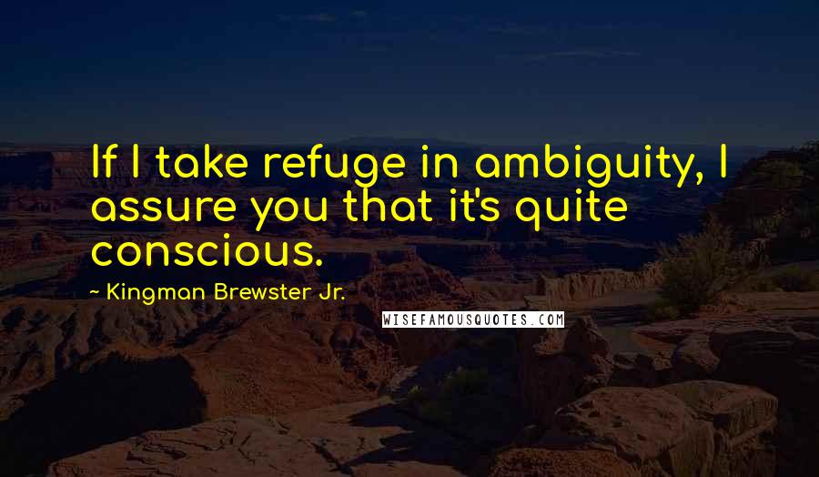 Kingman Brewster Jr. Quotes: If I take refuge in ambiguity, I assure you that it's quite conscious.