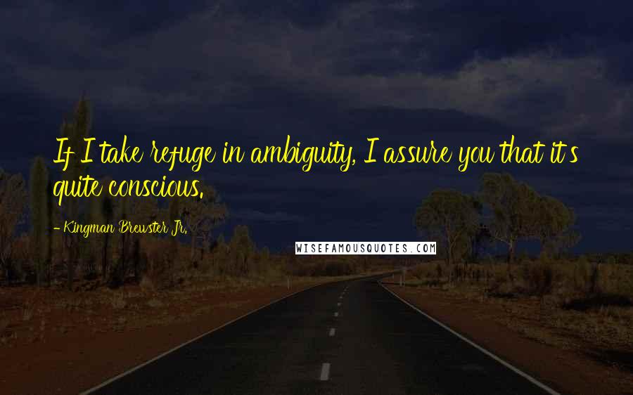 Kingman Brewster Jr. Quotes: If I take refuge in ambiguity, I assure you that it's quite conscious.